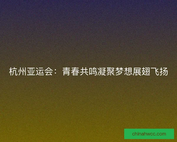 杭州亚运会：青春共鸣凝聚梦想展翅飞扬